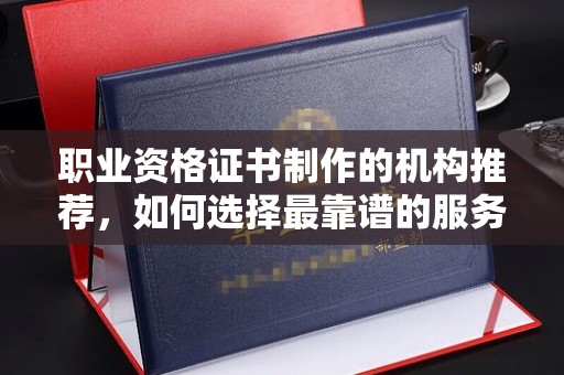 慈利职业资格证书制作的机构推荐，如何选择最靠谱的服务商？