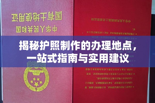 慈利揭秘护照制作的办理地点，一站式指南与实用建议