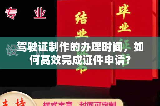 慈利驾驶证制作的办理时间，如何高效完成证件申请？