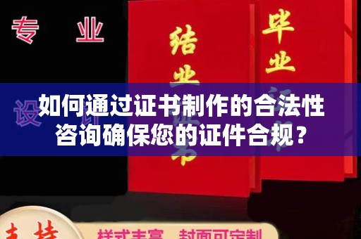 慈利如何通过证书制作的合法性咨询确保您的证件合规？