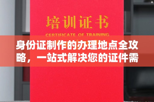 慈利身份证制作的办理地点全攻略，一站式解决您的证件需求