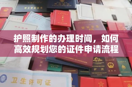 慈利护照制作的办理时间，如何高效规划您的证件申请流程