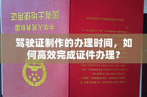 慈利驾驶证制作的办理时间，如何高效完成证件办理？