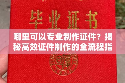 慈利哪里可以专业制作证件？揭秘高效证件制作的全流程指南