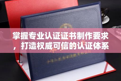 慈利掌握专业认证证书制作要求，打造权威可信的认证体系