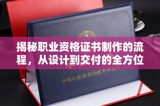 慈利揭秘职业资格证书制作的流程，从设计到交付的全方位解析