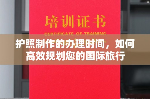 慈利护照制作的办理时间，如何高效规划您的国际旅行