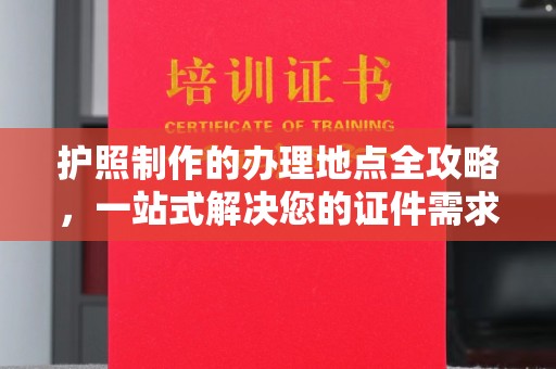 慈利护照制作的办理地点全攻略，一站式解决您的证件需求