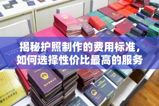 慈利揭秘护照制作的费用标准，如何选择性价比最高的服务？
