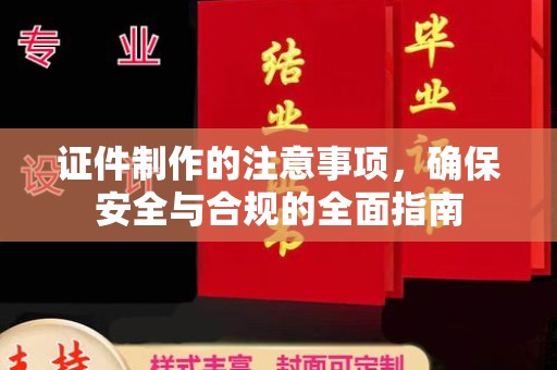 慈利证件制作的注意事项，确保安全与合规的全面指南