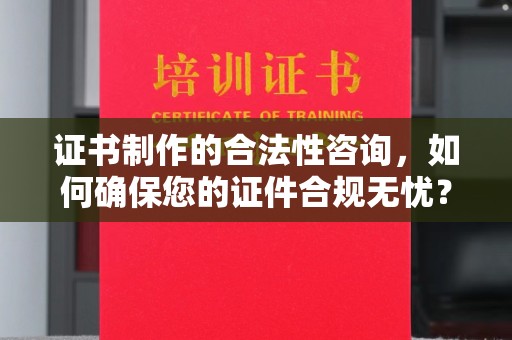 慈利证书制作的合法性咨询，如何确保您的证件合规无忧？