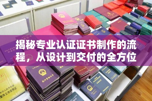慈利揭秘专业认证证书制作的流程，从设计到交付的全方位指南