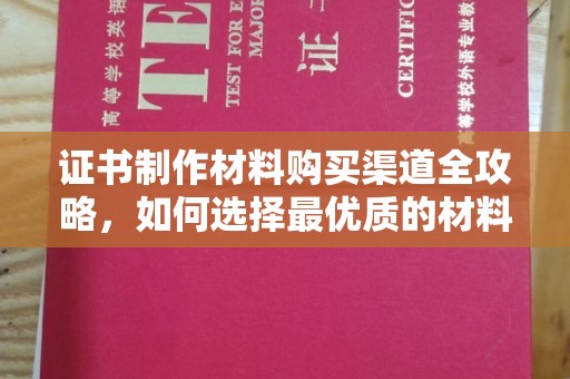 慈利证书制作材料购买渠道全攻略，如何选择最优质的材料